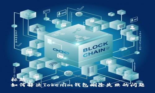 标题  
如何解决Tokenim钱包删除失败的问题