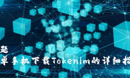 标题
安卓手机下载Tokenim的详细指南