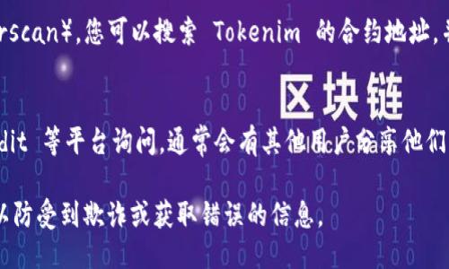 要获取 Tokenim 的以太坊地址，您可以通过以下几种方式找到相关信息：

1. **官方网站**：
   您可以访问 Tokenim 的官方网站，通常在网站的“联系我们”或“支持”部分会列出他们的以太坊地址或相关信息。

2. **白皮书**：
   查阅 Tokenim 的白皮书，通常在其中会列出项目的基本信息和合约地址，包括以太坊地址。

3. **社交媒体与社区**：
   Tokenim 在社交媒体（如 Twitter、Telegram、Discord 等）上通常会发布相关信息，您可以查看他们的官方账号或社区。

4. **区块链浏览器**：
   通过以太坊区块链浏览器（如 Etherscan），您可以搜索 Tokenim 的合约地址，并从中获取相关的信息。

5. **在线论坛**：
   尝试在相关的区块链论坛或者 Reddit 等平台询问，通常会有其他用户分享他们的经验。

确保获取信息的途径是官方或可靠的，以防受到欺诈或获取错误的信息。