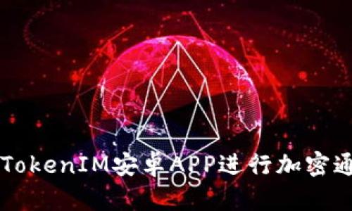 如何使用TokenIM安卓APP进行加密通讯与交易