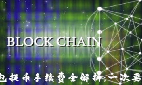 
区块链钱包提币手续费全解析：一次要花多少钱？