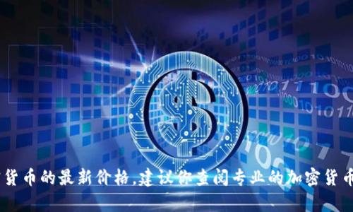 目前，我无法提供实时的加密货币价格。如果你想了解Tokenim或其他任何加密货币的最新价格，建议你查阅专业的加密货币交易所或财务网站，例如CoinMarketCap、Binance等，以获取最新的市场信息。