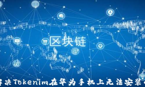 
如何解决Tokenim在华为手机上无法安装的问题