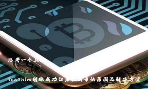 思考一个且的:


Tokenim转账成功但未收到币的原因及解决方案