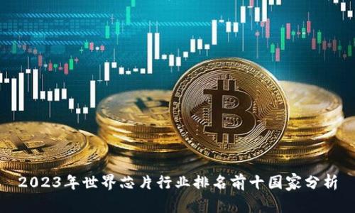 2023年世界芯片行业排名前十国家分析