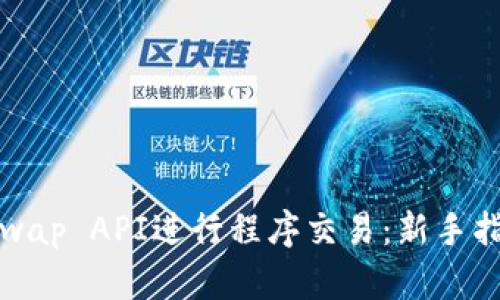 如何使用Uniswap API进行程序交易：新手指南与实用技巧