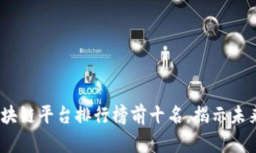 2023年区块链平台排行榜前十名,揭示未来投资趋势