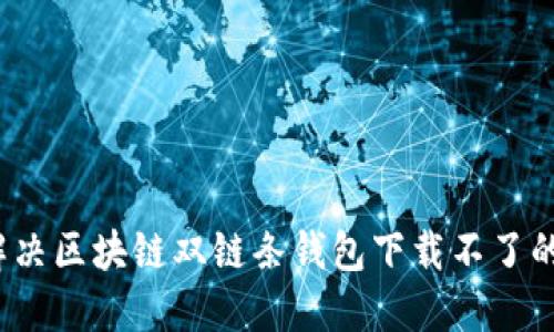 如何解决区块链双链条钱包下载不了的问题？