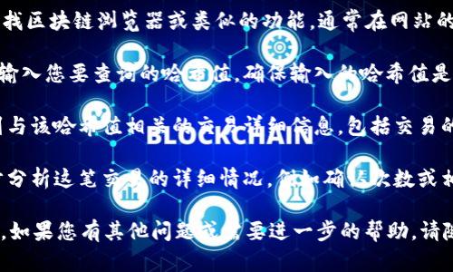 要在Tokenim中查询哈希值，您可以按照以下步骤进行操作：

1. **访问Tokenim网站**：打开您的浏览器，前往Tokenim的官方网站。

2. **找到区块链浏览器**：在Tokenim页面上，寻找区块链浏览器或类似的功能，通常在网站的主导航中可以找到。

3. **输入哈希值**：在区块链浏览器的搜索框中输入您要查询的哈希值。确保输入的哈希值是完整且正确的。

4. **查看交易信息**：点击搜索后，您将能够看到与该哈希值相关的交易详细信息，包括交易的状态、时间戳、交易金额、发送和接收地址等信息。

5. **分析数据**：根据提供的信息，您可以进一步分析这笔交易的详细情况，例如确认次数或相关区块的信息。

希望这些步骤能帮助您在Tokenim中查询哈希值。如果您有其他问题或需要进一步的帮助，请随时告知！