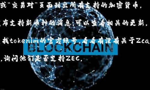 关于“tokenim是否有zec”的问题，可能涉及到某个特定的加密货币交易平台“tokenim”，以及其是否支持Zcash (ZEC) 这一加密货币。以下是一些建议的步骤和建议的方法来确认这一信息。

1. **查看官方网站**：访问tokenim的官方网站，通常会在“支持的币种”或“交易对”页面列出所有支持的加密货币。

2. **交易平台的公告**：许多交易平台会通过其博客、公告或社交媒体发布支持新币种的消息，可以查看相关的更新。

3. **社区论坛和社交媒体**：搜索相关的社区论坛，或者在社交媒体上查找tokenim的官方账号，看看有没有关于Zcash支持情况的讨论。

4. **联系客服**：如果以上方法无法确认，可以直接联系tokenim的客服，询问他们是否支持ZEC。

如果您需要更详细的信息或者帮助，欢迎告诉我！