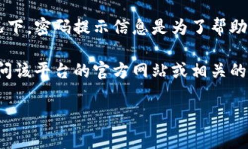 Tokenim并不是一个广为人知的术语，可能是特定应用、平台或服务的名称。在大多数情况下，密码提示信息是为了帮助用户记住或恢复密码而设计的，它通常是用户在设置密码时自行设置的一个问题或提示。

如果你正在寻找关于Tokenim的具体信息，比如它的功能、如何使用、密码提示等，建议访问该平台的官方网站或相关的帮助中心，那里通常有详细的用户指南和密码重置的信息。

如果你有更多具体的信息或背景，我可以帮助您查找更相关的内容。