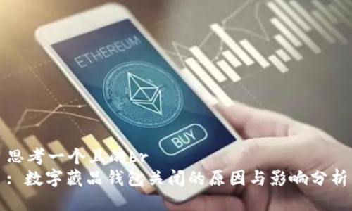 思考一个且的br
: 数字藏品钱包关闭的原因与影响分析