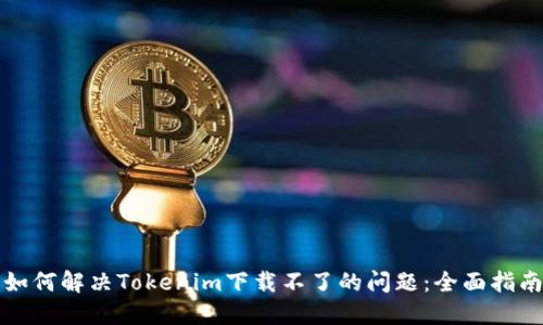 如何解决Tokenim下载不了的问题：全面指南