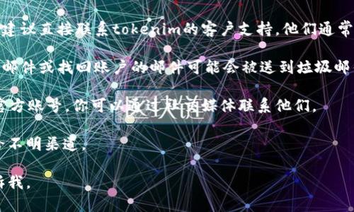 很抱歉，找回账户往往需要走特定的步骤。以下是一些一般性的解决方案：

1. **找回密码**：访问tokenim的登录页面，通常会有“忘记密码”选项。点击该选项，按照指引输入你注册时的邮箱地址，系统将向你发送重置密码的链接。

2. **联系客户支持**：如果你无法通过邮箱找回密码，建议直接联系tokenim的客户支持。他们通常会要求你提供一些个人信息以确认你的身份。

3. **检查邮件**：确认你注册时使用的邮箱，有时确认邮件或找回账户的邮件可能会被送到垃圾邮件文件夹。

4. **查看社交媒体**：如果tokenim在社交媒体上有官方账号，你可以通过社交媒体联系他们。

确保在找回过程中保护好自己的个人信息，切莫泄露给不明渠道。

如果有其他具体问题或需要更深入的帮助，请随时告诉我。
