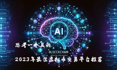 思考一个且的

2023年最佳虚拟币交易平台推荐