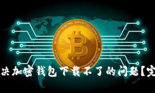如何解决加密钱包下载不了的问题？完整指南