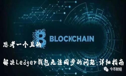 思考一个且的

解决Ledger钱包无法同步的问题：详细指南