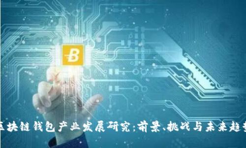 区块链钱包产业发展研究：前景、挑战与未来趋势