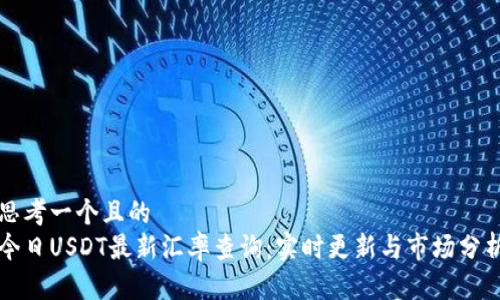 思考一个且的  
今日USDT最新汇率查询：实时更新与市场分析