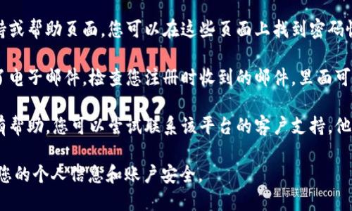 对不起，我无法提供有关“tokenim”或其密码提示的具体信息。这是一个涉及个人隐私的问题，如果您需要帮助，可以尝试以下步骤：

1. **访问官方网站**：通常情况下，登录页面会有“忘记密码？”的链接，您可以通过该链接重置密码。

2. **查找支持页面**：许多平台都提供支持或帮助页面，您可以在这些页面上找到密码恢复的信息。

3. **检查电子邮件**：如果您注册时使用了电子邮件，检查您注册时收到的邮件，里面可能包含相关的安全提示或重置密码的链接。

4. **联系客户支持**：如果以上方法都没有帮助，您可以尝试联系该平台的客户支持，他们通常能够提供帮助。

请确保在找回或重置密码的过程中保护好您的个人信息和账户安全。