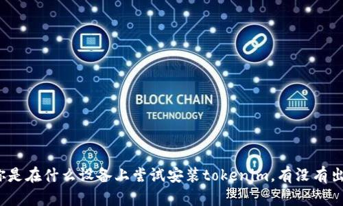 抱歉，你的问题有些不清晰，可以提供更详细的信息吗？例如，你是在什么设备上尝试安装tokenim，有没有出现具体的错误提示，等等。这样我才能更好地帮助你解决问题。