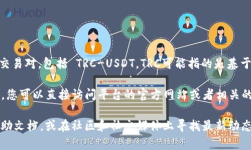 截至我最后的更新，Tokenim 是一个加密货币交易平台，可能提供多种交易对，包括 TRC-USDT。TRC可能指的是基于 TRON 网络的代币，而 USDT 是一种广泛使用的稳定币。

为了从 Tokenim 或任何其他交易平台确认是否有 TRC/USDT 交易对，您可以直接访问平台的官方网站或者相关的交易界面。通常，交易平台会在其主页或交易界面上列出可用的交易对。

如果您需要更准确的信息，请确保查看 Tokenim 的最新官方公告或帮助文档，或在社区和社交媒体上寻找最新动态。如果需要进一步的帮助或者具体操作步骤，请告诉我！