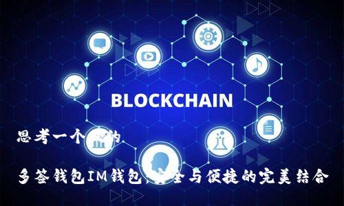 思考一个且的 

多签钱包IM钱包：安全与便捷的完美结合
