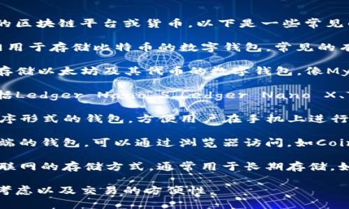区块链钱包的名称有很多，具体取决于您使用的区块链平台或货币。以下是一些常见的区块链钱包名称：

1. **比特币钱包（Bitcoin Wallet）** - 专门用于存储比特币的数字钱包，常见的有Blockchain.info、Electrum和Exodus等。
   
2. **以太坊钱包（Ethereum Wallet）** - 存储以太坊及其代币的数字钱包，像MyEtherWallet、MetaMask和Trust Wallet等。

3. **硬件钱包（Hardware Wallet）** - 包括Ledger Nano S、Ledger Nano X、Trezor等，适合高安全性需求的用户。

4. **移动钱包（Mobile Wallet）** - 应用程序形式的钱包，方便用户在手机上进行交易，如Coinbase Wallet、Trust Wallet等。

5. **在线钱包（Web Wallet）** - 存储在云端的钱包，可以通过浏览器访问，如Coinbase、Binance等。

6. **冷钱包（Cold Wallet）** - 不连接到互联网的存储方式，通常用于长期存储，如纸质钱包或硬件钱包。

这些钱包的选择主要取决于您的需求、安全性考虑以及交易的方便性。