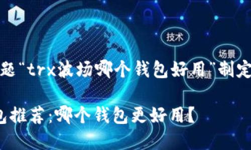 在这里，我将为你的主题“trx波场哪个钱包好用”制定一个且的及相关内容。

TRON (TRX) 波场钱包推荐：哪个钱包更好用？