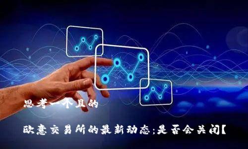 思考一个且的

欧意交易所的最新动态：是否会关闭？