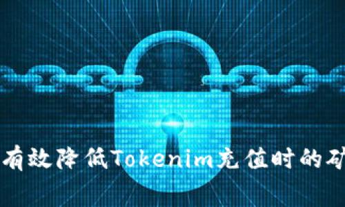 如何有效降低Tokenim充值时的矿工费