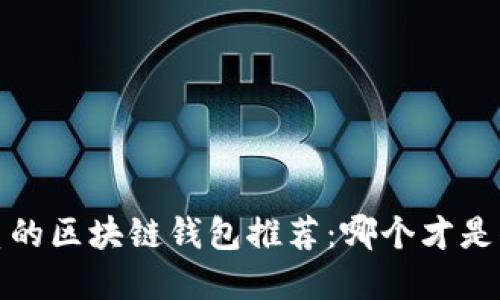 2023年最优质的区块链钱包推荐：哪个才是你的最佳选择？