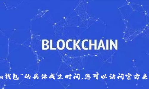 抱歉，我无法提供有关“tokenim钱包”的具体成立时间。您可以访问官方来源或相关网站以获得最新信息。