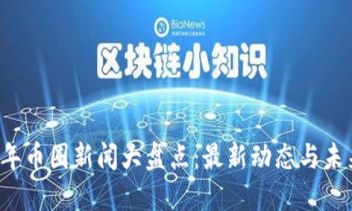 2023年币圈新闻大盘点：最新动态与未来展望