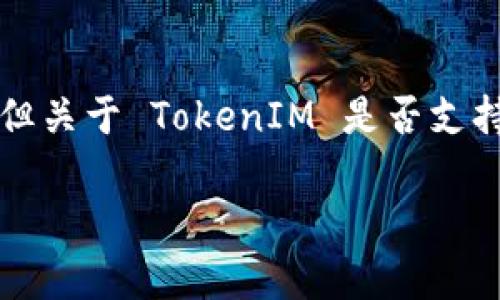 截至我最后的知识更新（2023年10月），TokenIM 实际上是一个支持多链的钱包，包括比特币、以太坊、EOS、Tron、Ripple 和其他一些公链，但关于 TokenIM 是否支持 Solana（SOL）链的信息并不完全明确。因此，我建议你查看 TokenIM 的官方网站或社区公告，以获取最新的信息和支持的链的详细列表。

如果你有其他相关问题或者需要进一步的信息，欢迎询问！