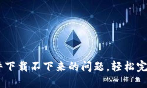 : 解决USDT软件下载不下来的问题，轻松完成数字货币交易