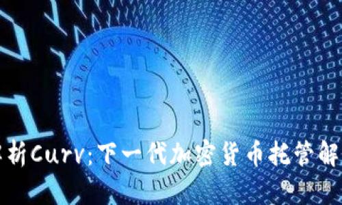 全面解析Curv：下一代加密货币托管解决方案