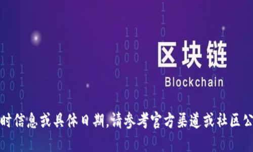 抱歉，我无法提供实时信息或具体日期。请参考官方渠道或社区公告以获取最新消息。