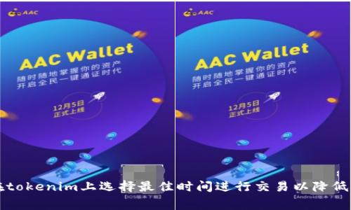 如何在tokenim上选择最佳时间进行交易以降低矿工费