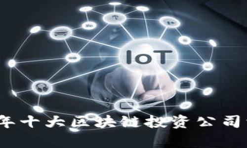 : 2023年十大区块链投资公司深度解析
