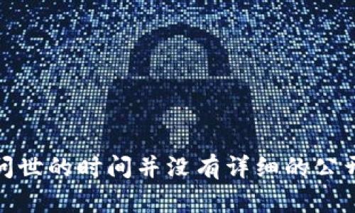 Tokenim是由Tokenim公司开发的一种加密资产管理和交易工具，不过关于它具体问世的时间并没有详细的公开资料。如果你有其他具体问题或者想了解更多与Tokenim相关的信息，欢迎告诉我！