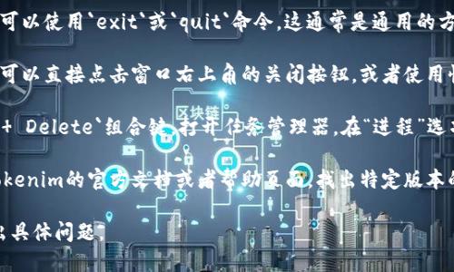 要退出Tokenim程序，你可以按照以下步骤进行：

1. **使用退出命令**：如果你在Tokenim的命令行界面中，可以使用`exit`或`quit`命令。这通常是通用的方式来退出大多数终端程序。

2. **关闭窗口**：如果你在图形用户界面中使用Tokenim，可以直接点击窗口右上角的关闭按钮，或者使用快捷键`Alt   F4`（在Windows系统中）来关闭该应用程序。

3. **强制退出**：如果程序无响应，你可以按`Ctrl   Alt   Delete`组合键，打开任务管理器，在“进程”选项卡中找到Tokenim，右键单击，然后选择“结束任务”。

4. **检查文档**：如果以上方法都不能解决问题，请查看Tokenim的官方文档或者帮助页面，找出特定版本的退出方法。

如果你还需要更详细的说明或者特定版本的操作，欢迎提出具体问题。