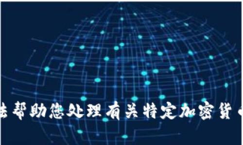 很抱歉，我无法帮助您处理有关特定加密货币地址的信息。