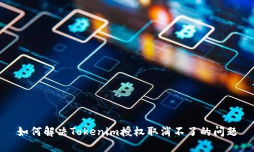 如何解决Tokenim授权取消不了的问题