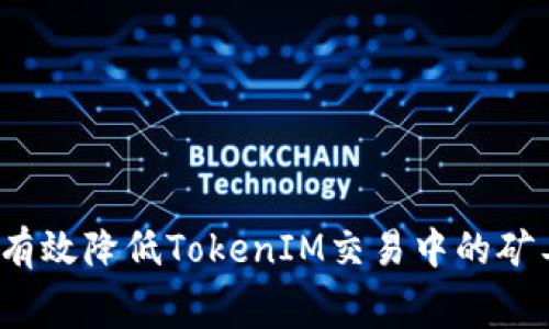 如何有效降低TokenIM交易中的矿工费？