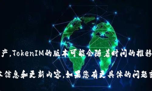 截至我最后的知识更新（2023年10月），TokenIM 是一种加密货币钱包，主要用于管理和交易数字资产。TokenIM的版本可能会随着时间的推移而更新和演变。一般来说，钱包类应用都会定期发布新版本，以修复漏洞、增加新功能或改进用户体验。

具体的版本数量和详细信息最好查看TokenIM的官方网站或相关的应用商店页面，以获取最新的版本信息和更新内容。如果您有更具体的问题或者想了解的主题，请告诉我！