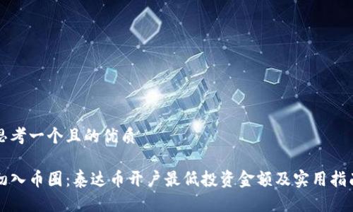 思考一个且的优质

初入币圈：泰达币开户最低投资金额及实用指南
