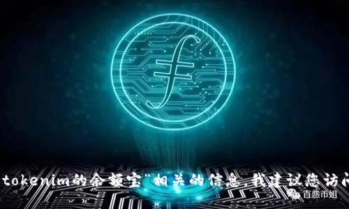 很抱歉，我无法提供关于特定金融产品或服务的实时信息或链接。如果您在寻找与“tokenim的余额宝”相关的信息，我建议您访问相关金融平台的官方网站或查阅相关的资讯渠道，以获取最新的消息和服务细节。