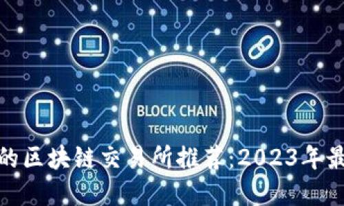 最安全的区块链交易所推荐：2023年最佳选择