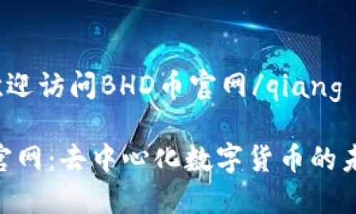 qiang欢迎访问BHD币官网/qiang

BHD币官网：去中心化数字货币的未来选择